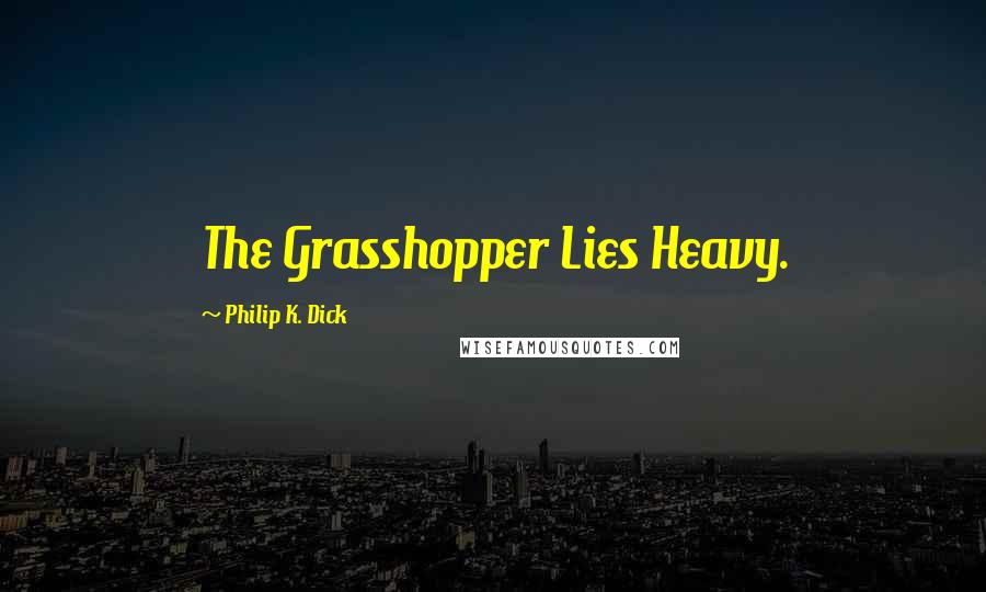 Philip K. Dick Quotes: The Grasshopper Lies Heavy.
