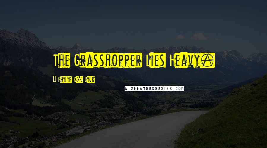 Philip K. Dick Quotes: The Grasshopper Lies Heavy.