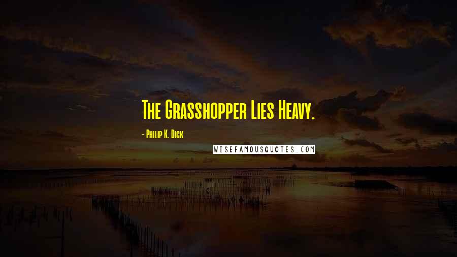Philip K. Dick Quotes: The Grasshopper Lies Heavy.