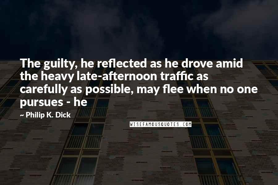 Philip K. Dick Quotes: The guilty, he reflected as he drove amid the heavy late-afternoon traffic as carefully as possible, may flee when no one pursues - he