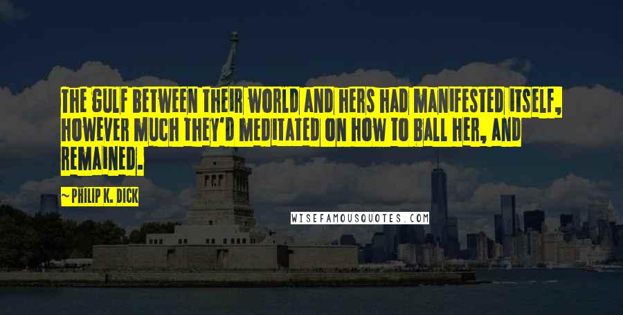 Philip K. Dick Quotes: The gulf between their world and hers had manifested itself, however much they'd meditated on how to ball her, and remained.