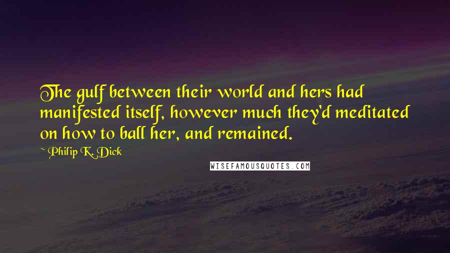 Philip K. Dick Quotes: The gulf between their world and hers had manifested itself, however much they'd meditated on how to ball her, and remained.