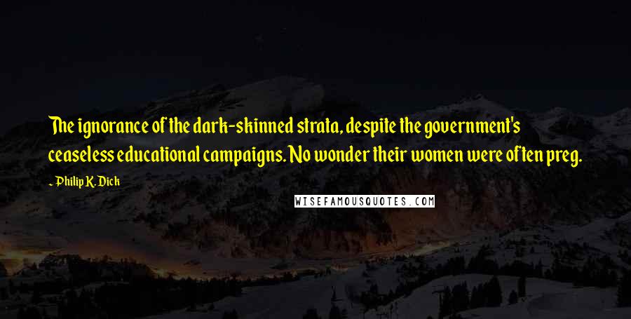 Philip K. Dick Quotes: The ignorance of the dark-skinned strata, despite the government's ceaseless educational campaigns. No wonder their women were often preg.