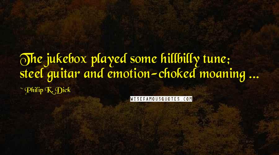 Philip K. Dick Quotes: The jukebox played some hillbilly tune; steel guitar and emotion-choked moaning ...