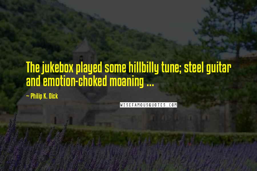 Philip K. Dick Quotes: The jukebox played some hillbilly tune; steel guitar and emotion-choked moaning ...