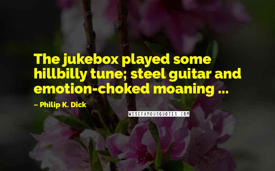 Philip K. Dick Quotes: The jukebox played some hillbilly tune; steel guitar and emotion-choked moaning ...