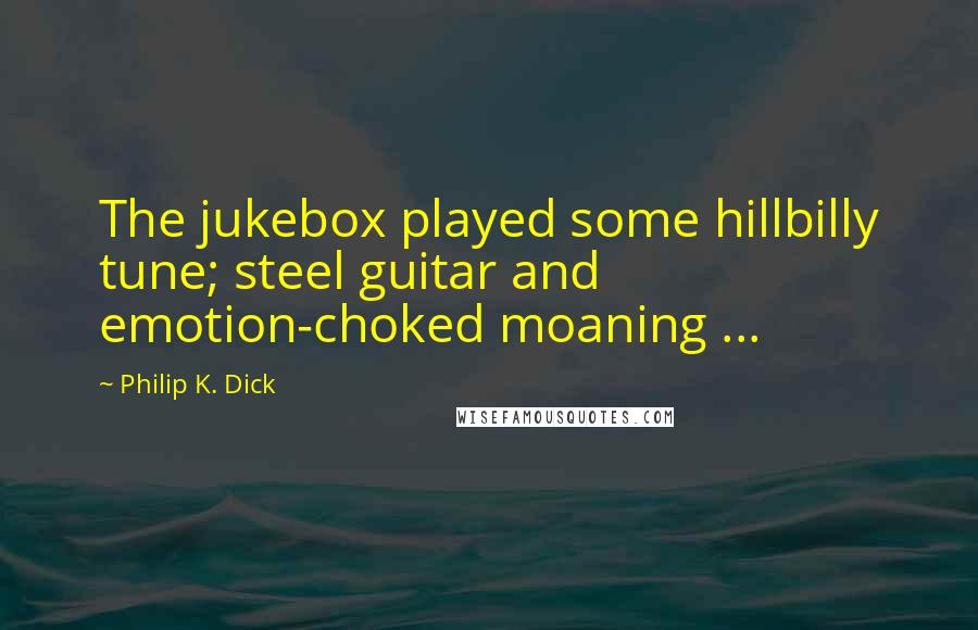 Philip K. Dick Quotes: The jukebox played some hillbilly tune; steel guitar and emotion-choked moaning ...