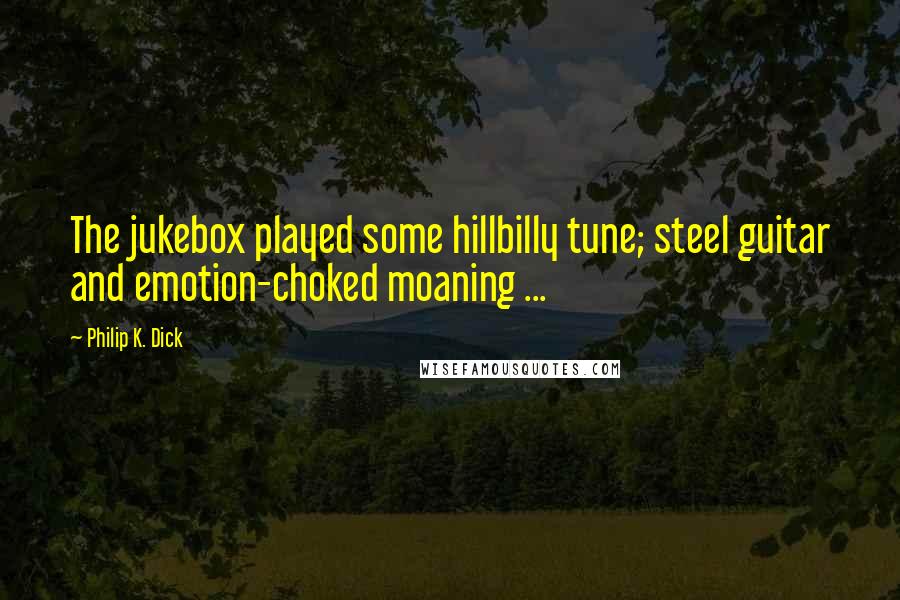 Philip K. Dick Quotes: The jukebox played some hillbilly tune; steel guitar and emotion-choked moaning ...