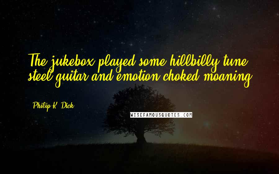 Philip K. Dick Quotes: The jukebox played some hillbilly tune; steel guitar and emotion-choked moaning ...
