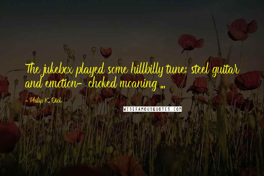 Philip K. Dick Quotes: The jukebox played some hillbilly tune; steel guitar and emotion-choked moaning ...