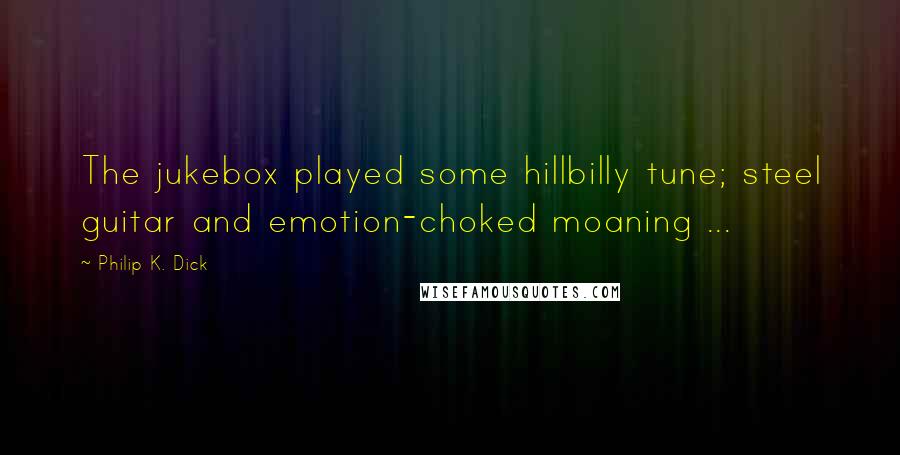 Philip K. Dick Quotes: The jukebox played some hillbilly tune; steel guitar and emotion-choked moaning ...