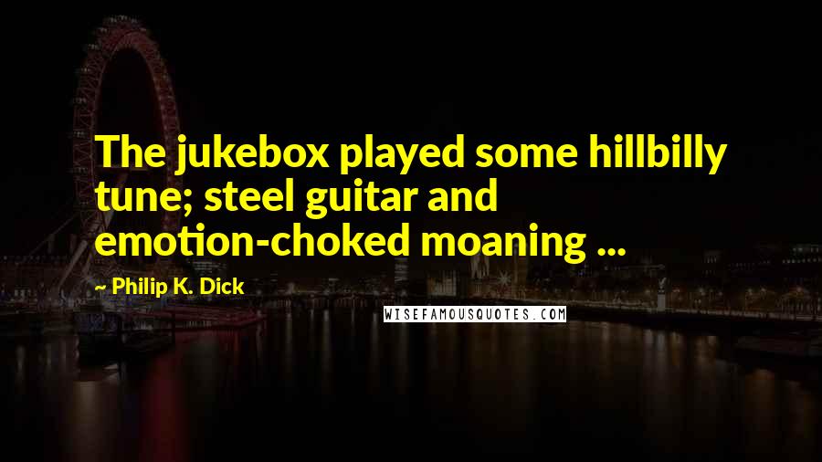 Philip K. Dick Quotes: The jukebox played some hillbilly tune; steel guitar and emotion-choked moaning ...