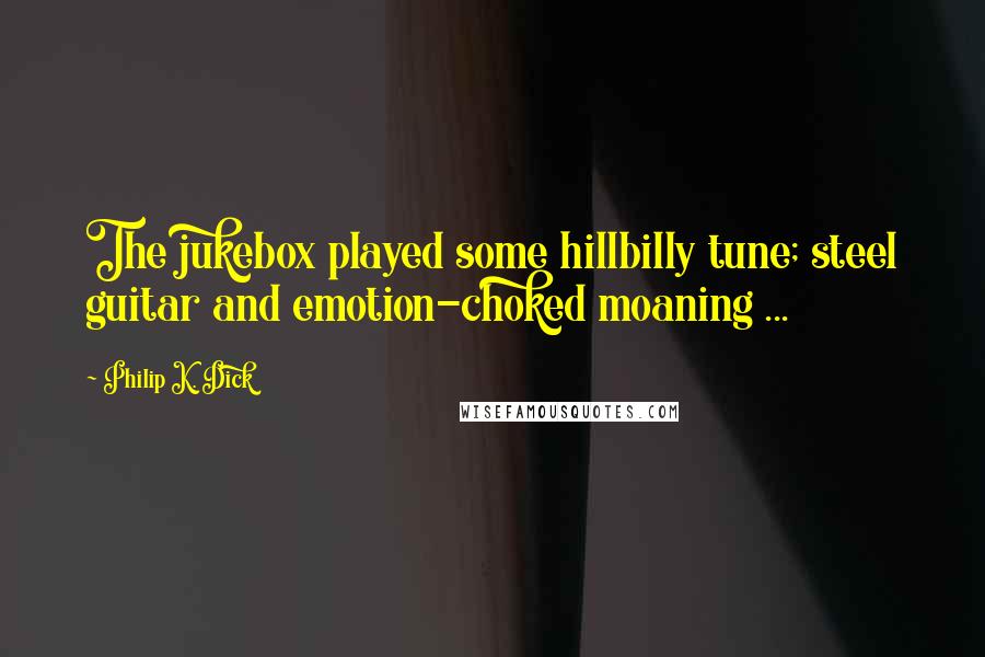 Philip K. Dick Quotes: The jukebox played some hillbilly tune; steel guitar and emotion-choked moaning ...