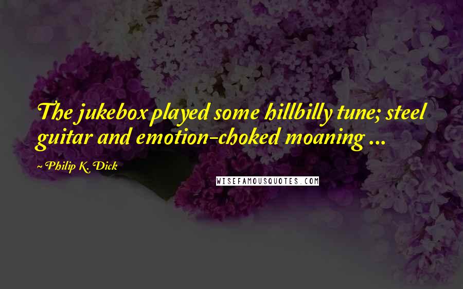 Philip K. Dick Quotes: The jukebox played some hillbilly tune; steel guitar and emotion-choked moaning ...