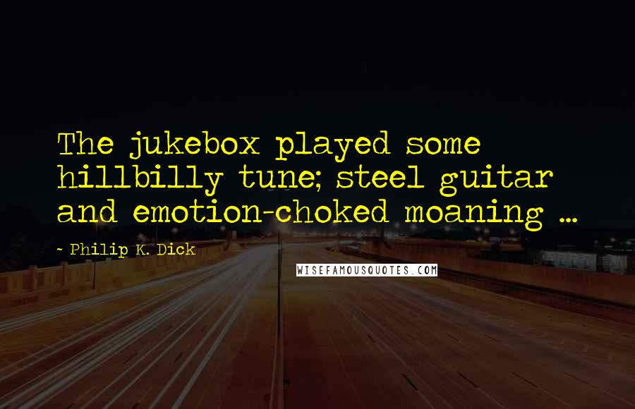 Philip K. Dick Quotes: The jukebox played some hillbilly tune; steel guitar and emotion-choked moaning ...