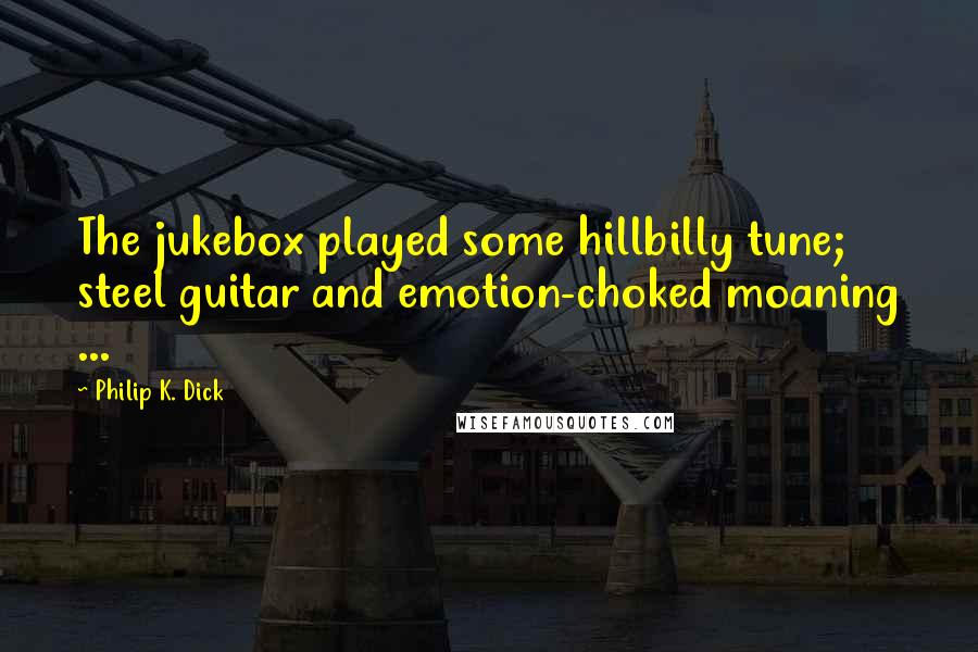 Philip K. Dick Quotes: The jukebox played some hillbilly tune; steel guitar and emotion-choked moaning ...