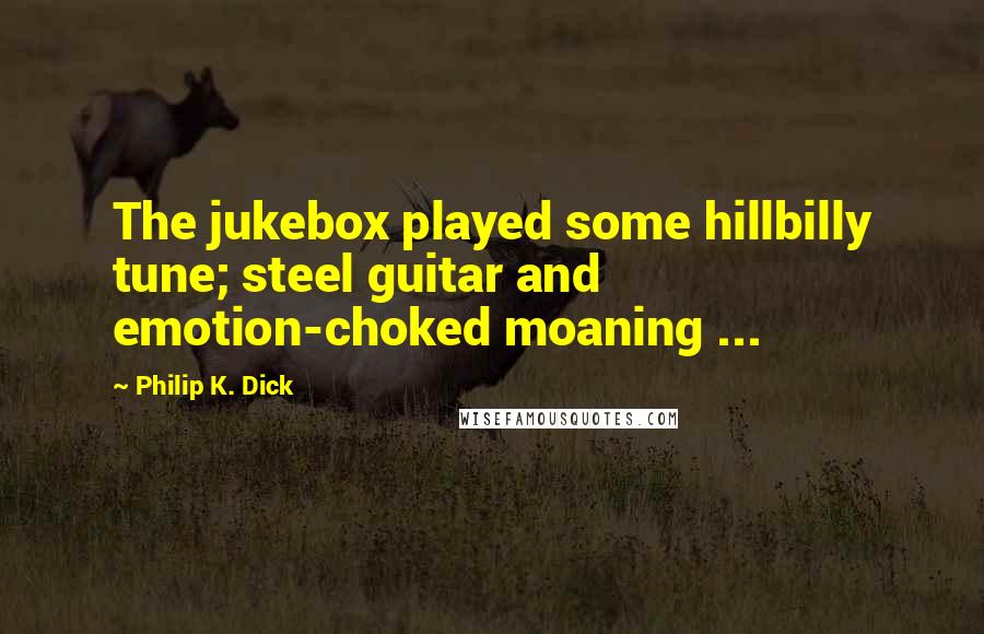 Philip K. Dick Quotes: The jukebox played some hillbilly tune; steel guitar and emotion-choked moaning ...