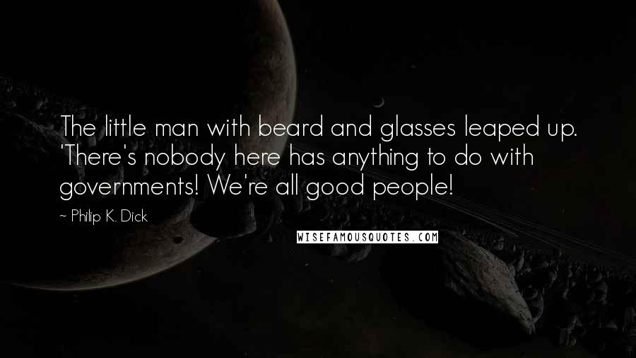 Philip K. Dick Quotes: The little man with beard and glasses leaped up. 'There's nobody here has anything to do with governments! We're all good people!