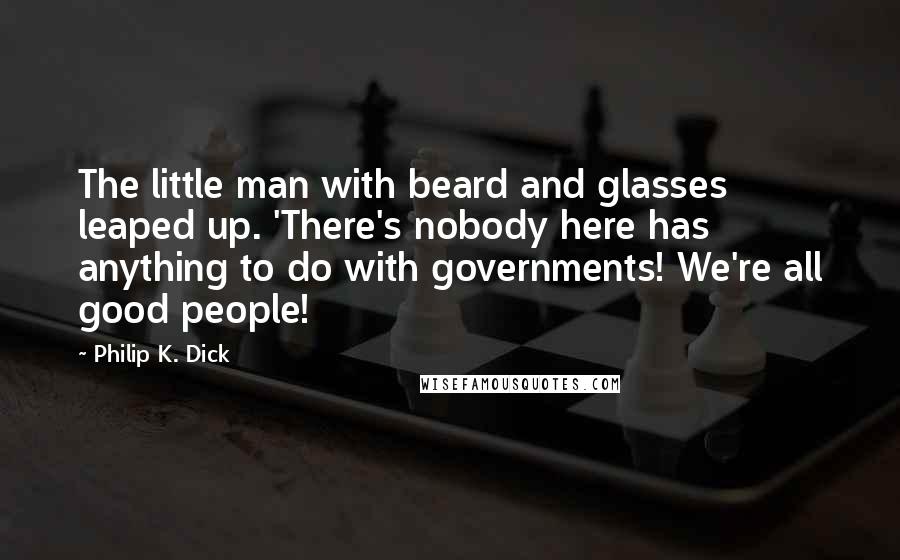 Philip K. Dick Quotes: The little man with beard and glasses leaped up. 'There's nobody here has anything to do with governments! We're all good people!
