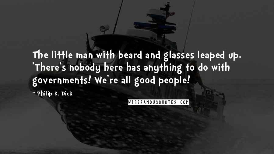 Philip K. Dick Quotes: The little man with beard and glasses leaped up. 'There's nobody here has anything to do with governments! We're all good people!