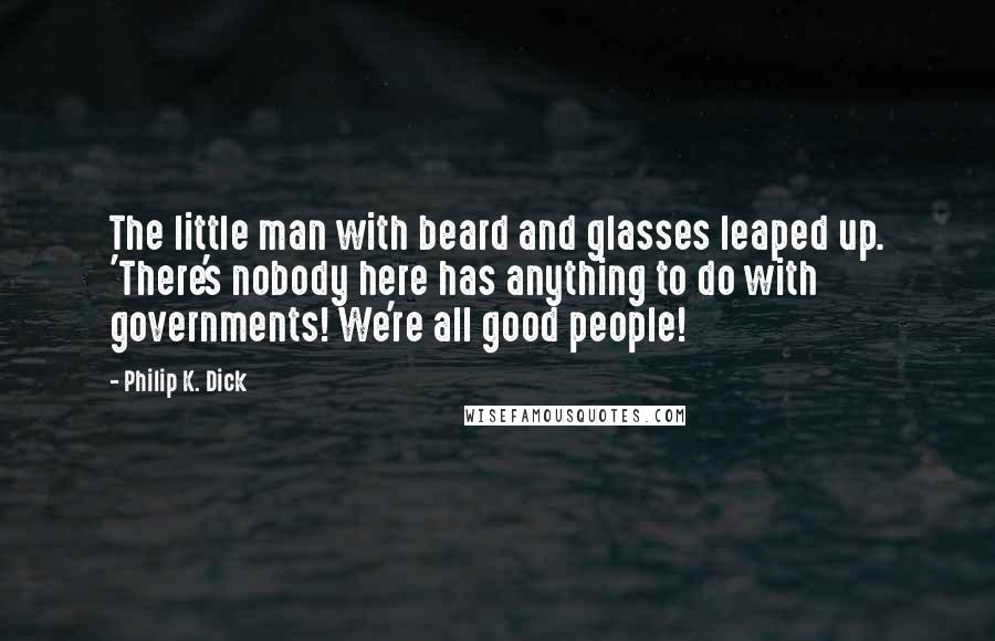 Philip K. Dick Quotes: The little man with beard and glasses leaped up. 'There's nobody here has anything to do with governments! We're all good people!