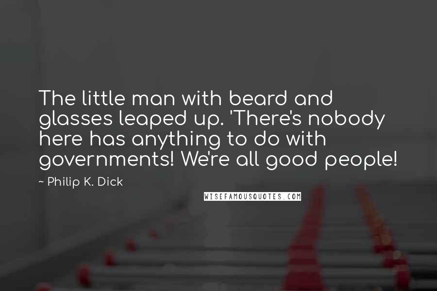 Philip K. Dick Quotes: The little man with beard and glasses leaped up. 'There's nobody here has anything to do with governments! We're all good people!