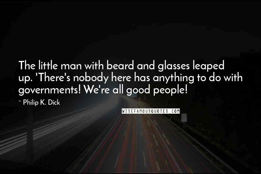 Philip K. Dick Quotes: The little man with beard and glasses leaped up. 'There's nobody here has anything to do with governments! We're all good people!