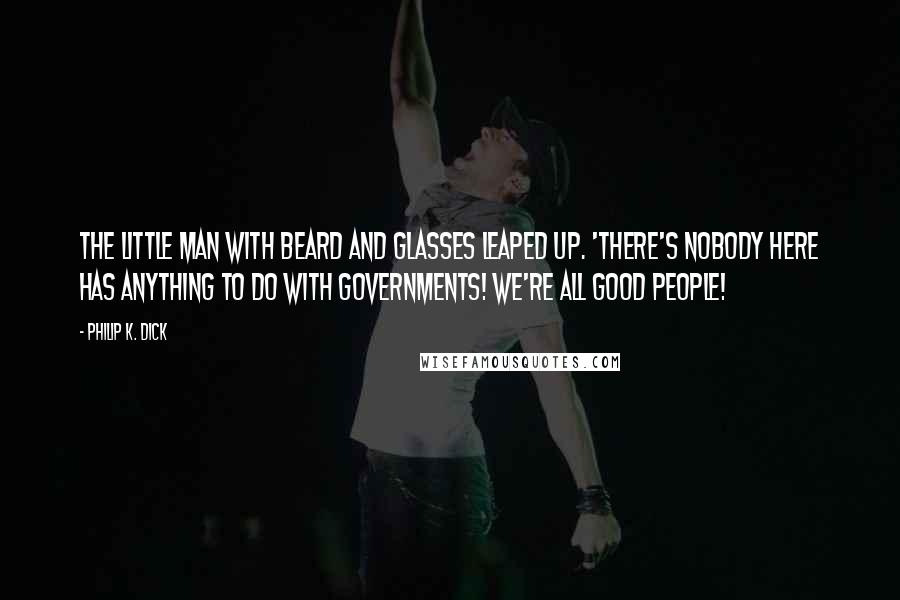 Philip K. Dick Quotes: The little man with beard and glasses leaped up. 'There's nobody here has anything to do with governments! We're all good people!