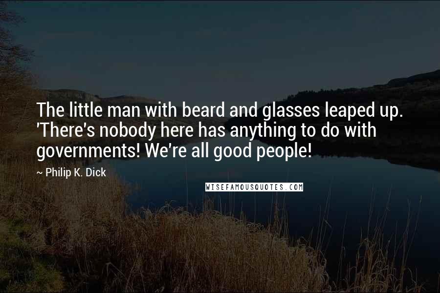 Philip K. Dick Quotes: The little man with beard and glasses leaped up. 'There's nobody here has anything to do with governments! We're all good people!