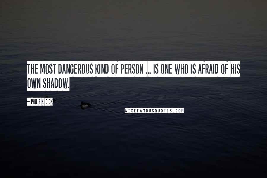 Philip K. Dick Quotes: The most dangerous kind of person ... is one who is afraid of his own shadow.