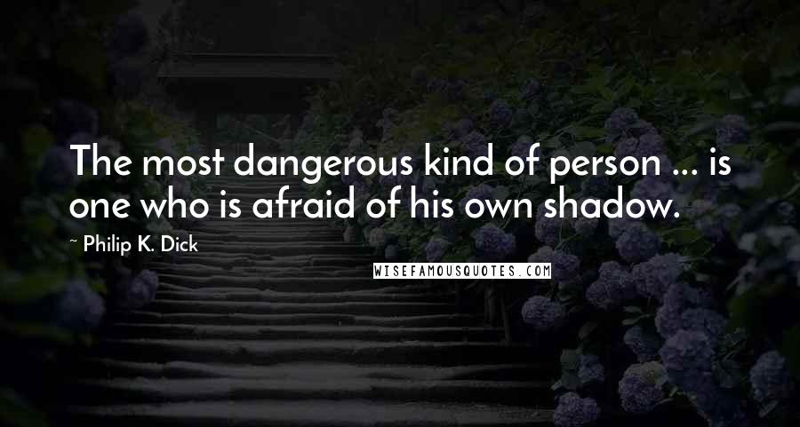 Philip K. Dick Quotes: The most dangerous kind of person ... is one who is afraid of his own shadow.