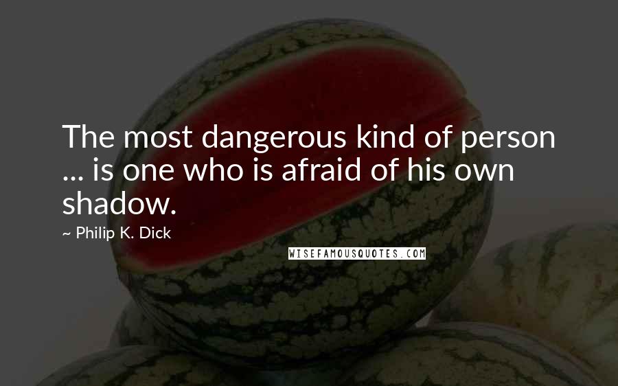 Philip K. Dick Quotes: The most dangerous kind of person ... is one who is afraid of his own shadow.