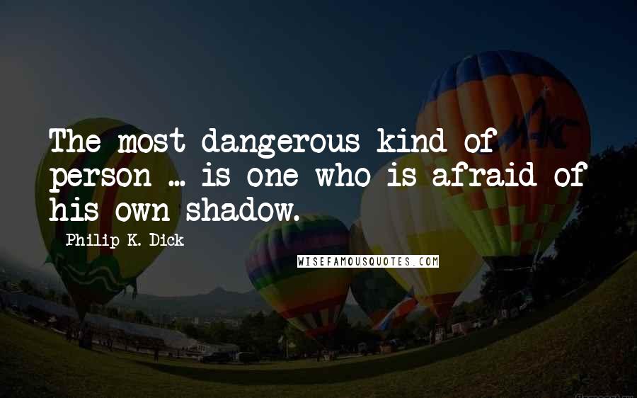 Philip K. Dick Quotes: The most dangerous kind of person ... is one who is afraid of his own shadow.