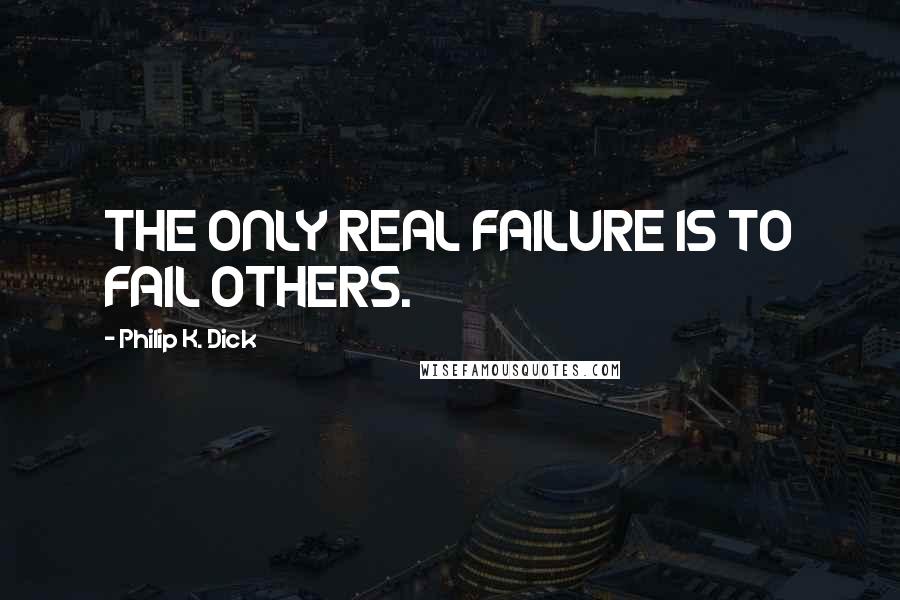 Philip K. Dick Quotes: THE ONLY REAL FAILURE IS TO FAIL OTHERS.