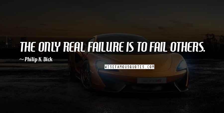 Philip K. Dick Quotes: THE ONLY REAL FAILURE IS TO FAIL OTHERS.