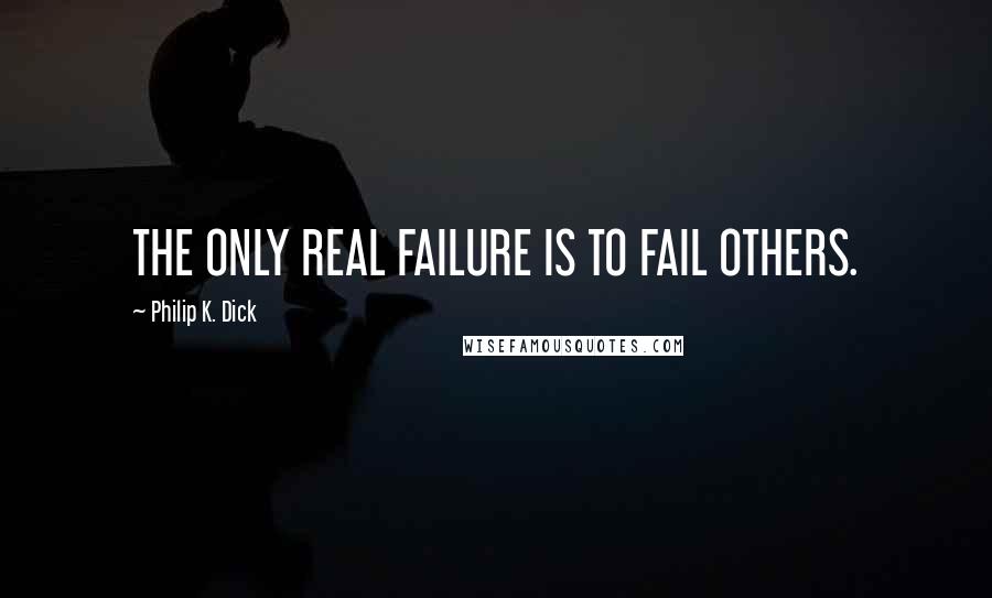 Philip K. Dick Quotes: THE ONLY REAL FAILURE IS TO FAIL OTHERS.