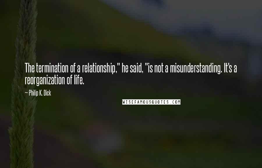 Philip K. Dick Quotes: The termination of a relationship," he said, "is not a misunderstanding. It's a reorganization of life.