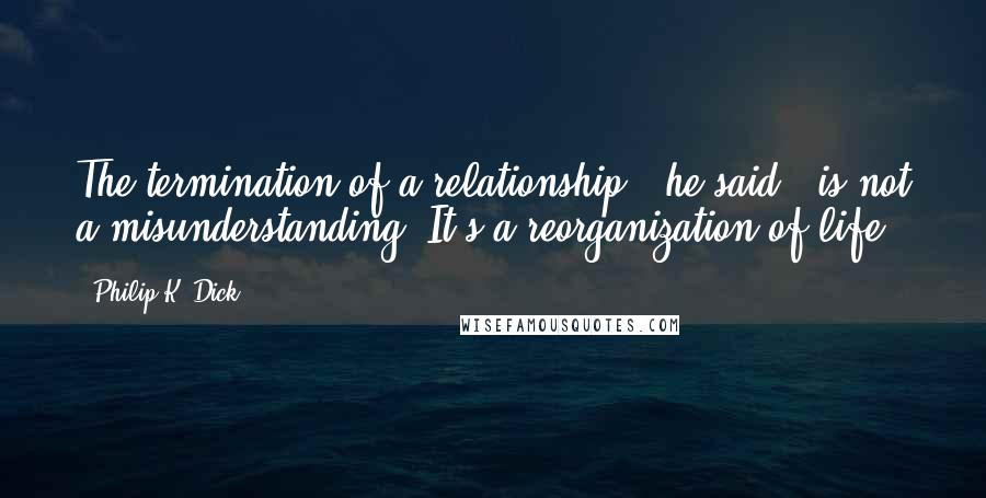 Philip K. Dick Quotes: The termination of a relationship," he said, "is not a misunderstanding. It's a reorganization of life.