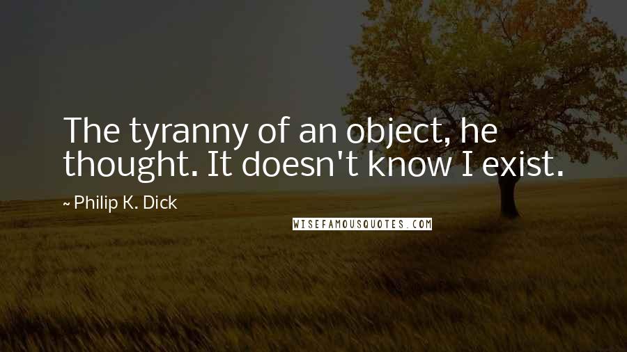 Philip K. Dick Quotes: The tyranny of an object, he thought. It doesn't know I exist.