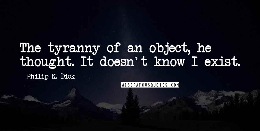 Philip K. Dick Quotes: The tyranny of an object, he thought. It doesn't know I exist.