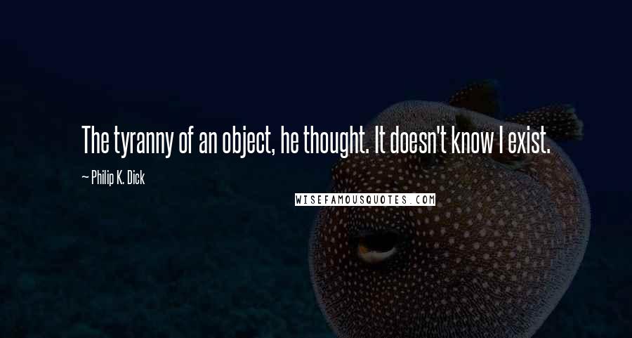 Philip K. Dick Quotes: The tyranny of an object, he thought. It doesn't know I exist.