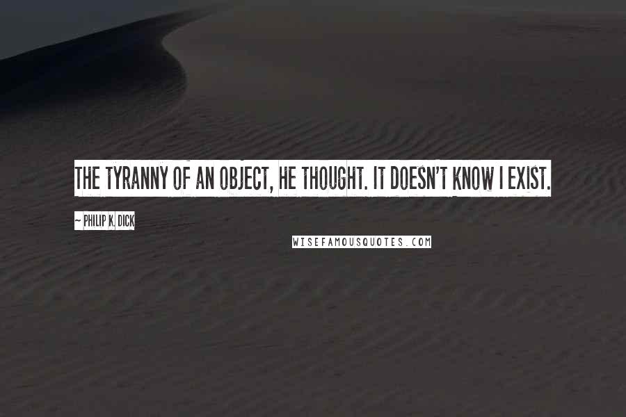 Philip K. Dick Quotes: The tyranny of an object, he thought. It doesn't know I exist.