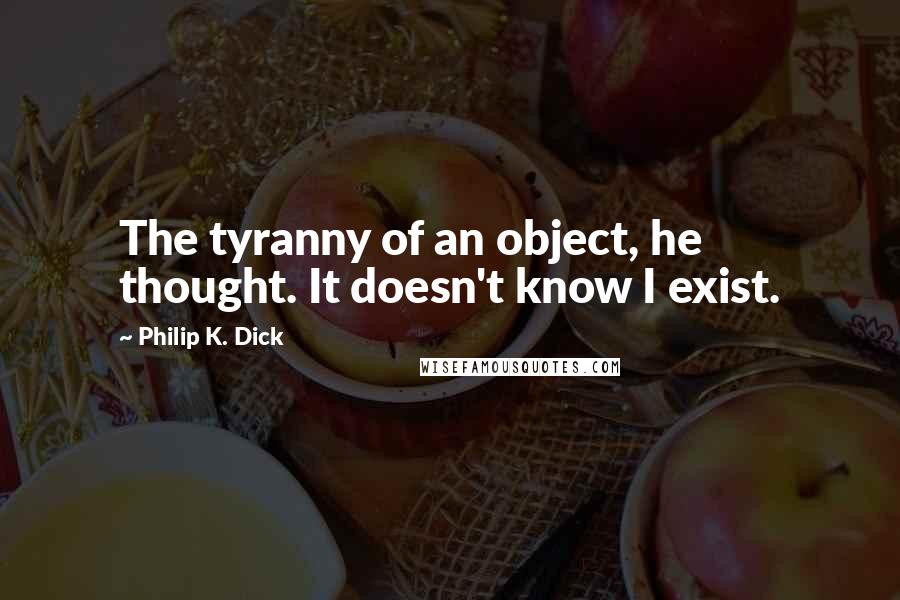 Philip K. Dick Quotes: The tyranny of an object, he thought. It doesn't know I exist.