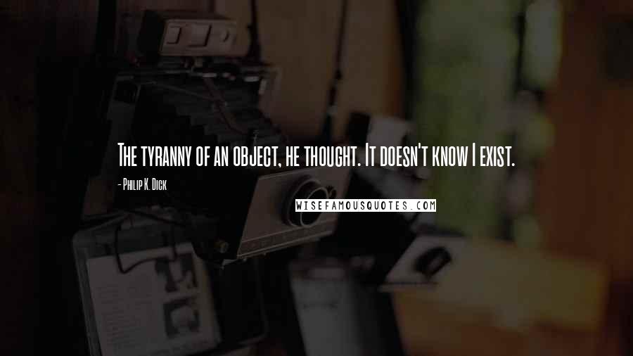 Philip K. Dick Quotes: The tyranny of an object, he thought. It doesn't know I exist.