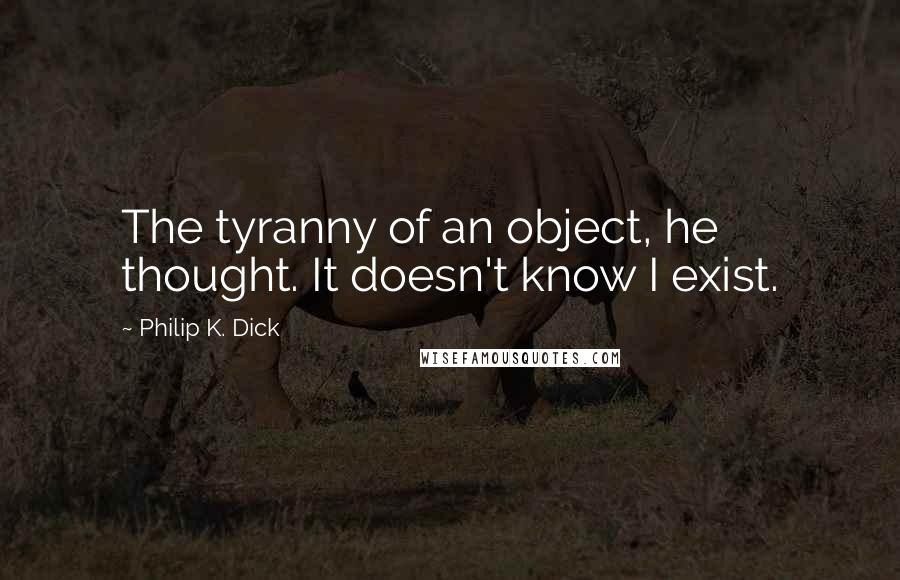 Philip K. Dick Quotes: The tyranny of an object, he thought. It doesn't know I exist.