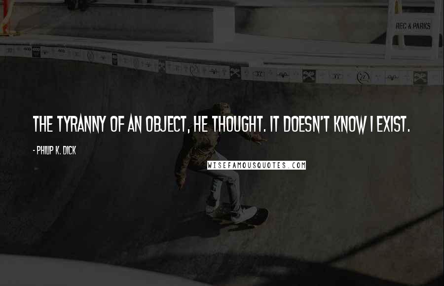 Philip K. Dick Quotes: The tyranny of an object, he thought. It doesn't know I exist.