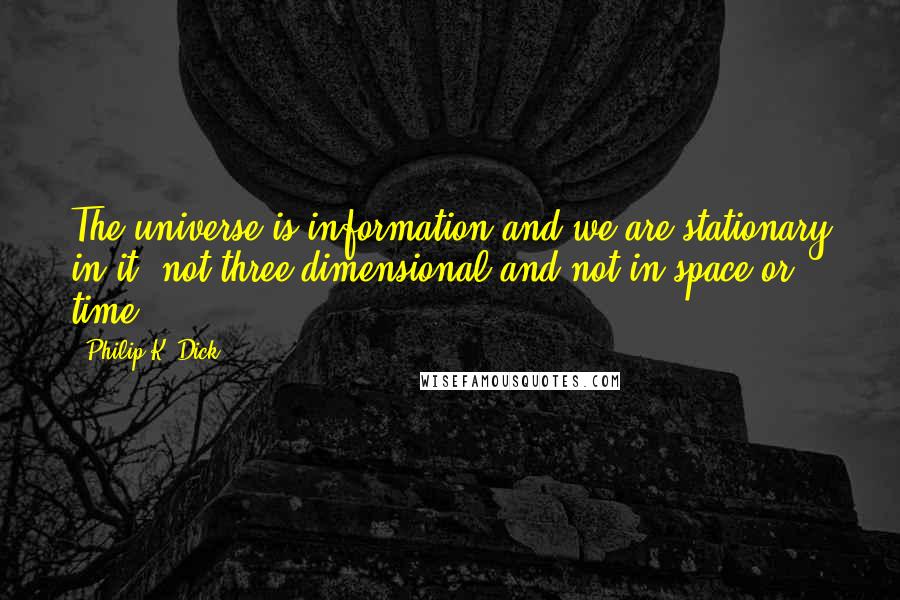 Philip K. Dick Quotes: The universe is information and we are stationary in it, not three dimensional and not in space or time.
