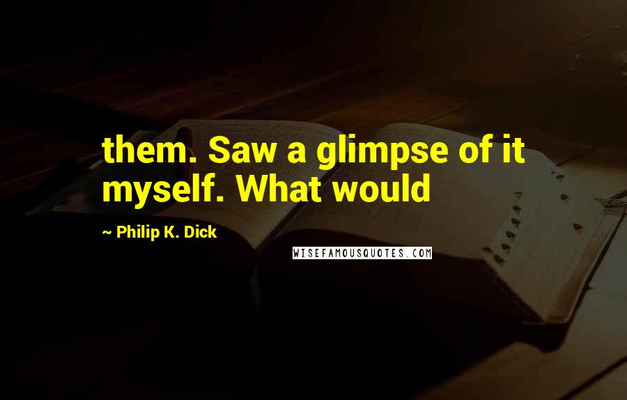 Philip K. Dick Quotes: them. Saw a glimpse of it myself. What would