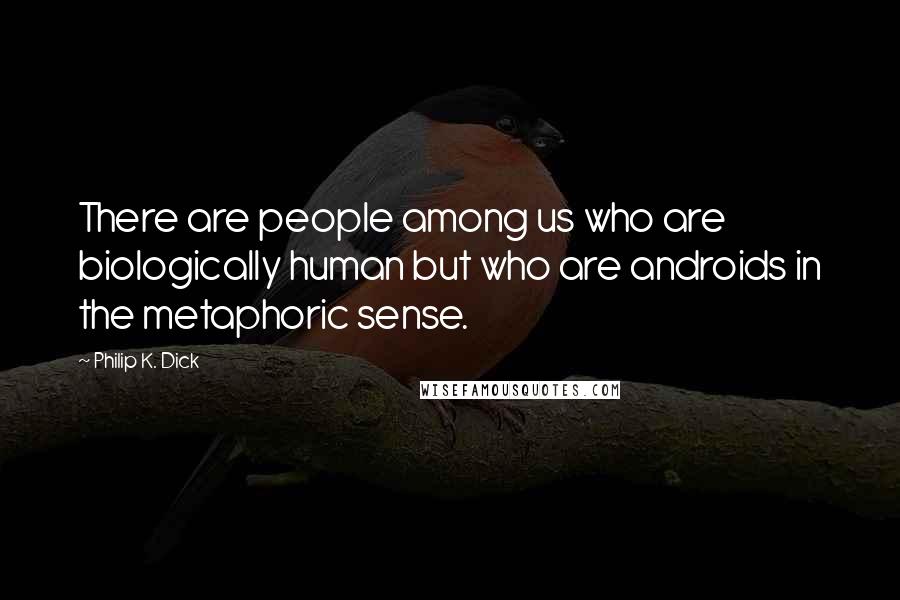 Philip K. Dick Quotes: There are people among us who are biologically human but who are androids in the metaphoric sense.