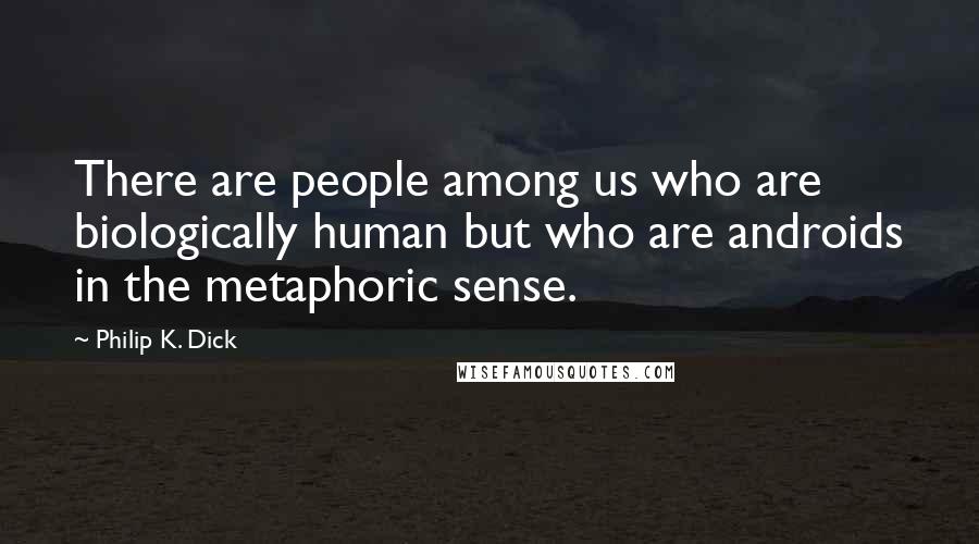 Philip K. Dick Quotes: There are people among us who are biologically human but who are androids in the metaphoric sense.